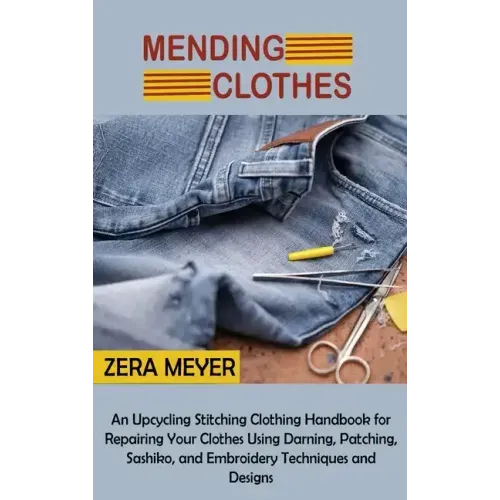 Mending Clothes: An Upcycling Stitching Clothing Handbook for Repairing Your Clothes Using Darning, Patching, Sashiko, and Embroidery Techniques and D