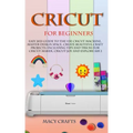 Cricut for Beginners: Easy 2021 Guide to Use the Cricut Machine, Master Design Space, Create Beautiful Craft Projects: Including Tips and Tr