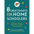 8 Great Smarts for Homeschoolers: A Guide to Teaching Based on Your Child's Unique Strengths