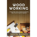 Woodworking: A Step-by-Step Guide to Essential Woodworking Skills, Tips and Projects for Beginners