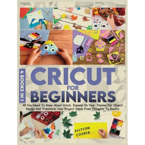 Cricut For Beginners: 4 books in 1: All You Need To Know About Cricut, Expand On Your Passion For Object Design And Transform Your Project I