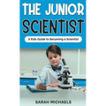 The Junior Scientist: A Kids Guide to Becoming a Scientist