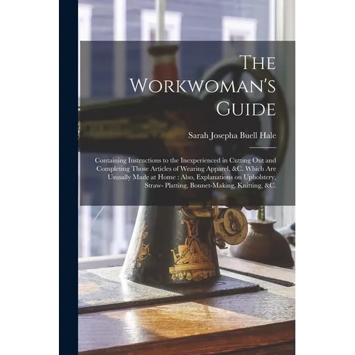 The Workwoman's Guide: Containing Instructions to the Inexperienced in Cutting out and Completing Those Articles of Wearing Apparel, &c. Whic