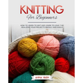 Knitting for Beginners: How to Learn to Knit and Learn to Love It by Realizing Your Projects Quickly and Easily