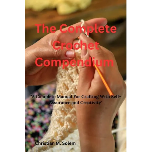 The Complete Crochet Compendium: "A Complete Manual for Crafting with Self-Assurance and Creativity"